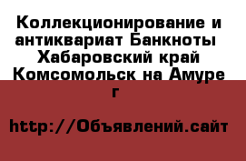 Коллекционирование и антиквариат Банкноты. Хабаровский край,Комсомольск-на-Амуре г.